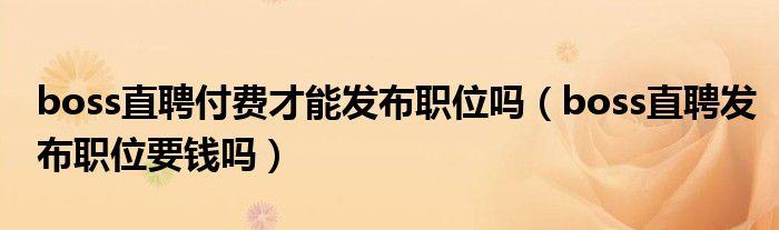 boss直聘付费才能发布职位吗,BOSS直聘职位要钱吗 boss直聘付费才能发布职位吗,BOSS直聘职位要钱吗